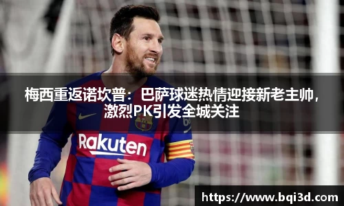 梅西重返诺坎普：巴萨球迷热情迎接新老主帅，激烈PK引发全城关注