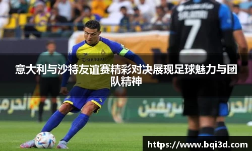 意大利与沙特友谊赛精彩对决展现足球魅力与团队精神