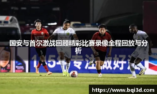国安与首尔激战回顾精彩比赛录像全程回放与分析