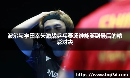 波尔与宇田幸矢激战乒乓赛场谁能笑到最后的精彩对决
