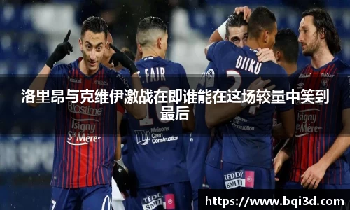 洛里昂与克维伊激战在即谁能在这场较量中笑到最后