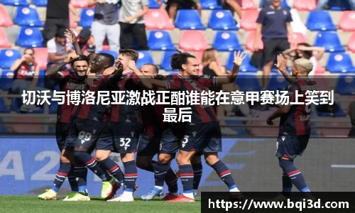 切沃与博洛尼亚激战正酣谁能在意甲赛场上笑到最后