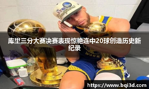 库里三分大赛决赛表现惊艳连中20球创造历史新纪录