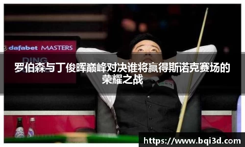 罗伯森与丁俊晖巅峰对决谁将赢得斯诺克赛场的荣耀之战