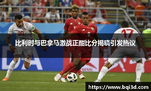 比利时与巴拿马激战正酣比分揭晓引发热议