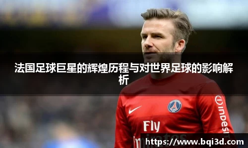 法国足球巨星的辉煌历程与对世界足球的影响解析
