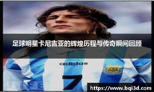 足球明星卡尼吉亚的辉煌历程与传奇瞬间回顾